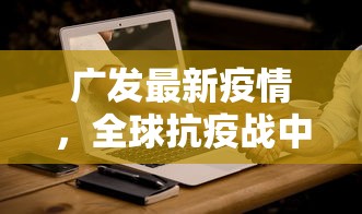 广发最新疫情，全球抗疫战中的新挑战与应对策略