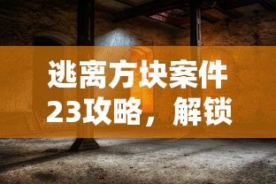 逃离方块案件23攻略，解锁谜题，逃离神秘空间