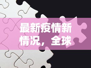 最新疫情新情况，全球抗疫挑战与应对策略