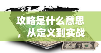 攻略是什么意思，从定义到实战应用的全解析