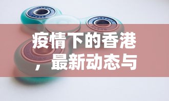 疫情下的香港，最新动态与应对策略