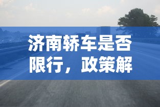 济南轿车是否限行，政策解读与影响分析