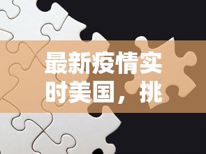 最新疫情实时美国，挑战、应对与希望