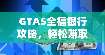 GTA5全福银行攻略，轻松赚取游戏货币与经验