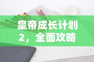 皇帝成长计划2，全面攻略与策略指南