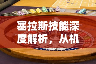 塞拉斯技能深度解析，从机制到实战应用