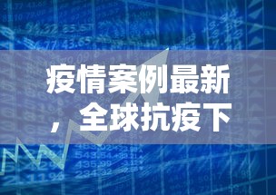 疫情案例最新，全球抗疫下的挑战与应对策略