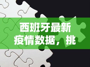 西班牙最新疫情数据，挑战与希望并存