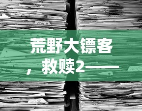 荒野大镖客，救赎2——深度攻略与游戏心得