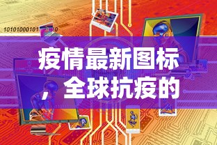 疫情最新图标，全球抗疫的缩影与未来展望