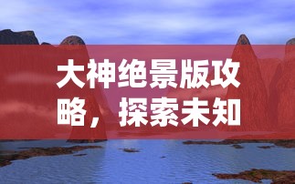 大神绝景版攻略，探索未知，征服游戏巅峰