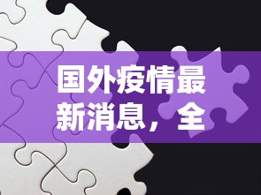 国外疫情最新消息，全球抗疫进入新阶段，挑战与机遇并存