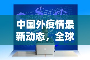 中国外疫情最新动态，全球视野下的防控挑战与应对策略