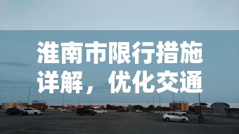 淮南市限行措施详解，优化交通，提升城市出行效率