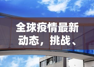 全球疫情最新动态，挑战、进展与未来展望