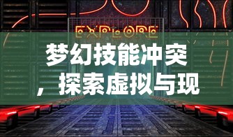 梦幻技能冲突，探索虚拟与现实交织的边界