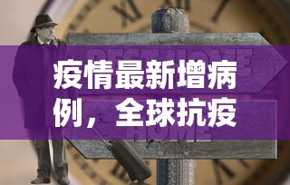 疫情最新增病例，全球抗疫的艰难时刻与希望之光