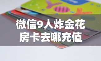 微信9人炸金花房卡去哪充值今日分享!”链接教程