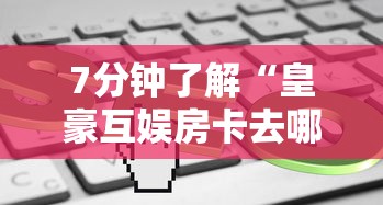 7分钟了解“皇豪互娱房卡去哪里买”链接如何购买