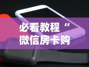 必看教程“微信房卡购买”详细介绍房卡使用方式