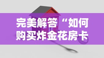 完美解答“如何购买炸金花房卡”详细介绍房卡使用方式 完美解答“如何购买炸金花房卡”详细介绍房卡使用方式