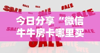 今日分享“微信牛牛房卡哪里买”详细房卡怎么购买方式 今日分享“微信牛牛房卡哪里买”详细房卡怎么购买方式