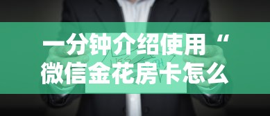 一分钟介绍使用“微信金花房卡怎么搞”详细介绍房卡使用方式 一分钟介绍使用“微信金花房卡怎么搞”详细介绍房卡使用方式