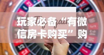 玩家必备“有微信房卡购买”购买房卡介绍 玩家必备“有微信房卡购买”购买房卡介绍