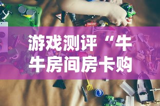 游戏测评“牛牛房间房卡购买”详细房卡教程 游戏测评“牛牛房间房卡购买”详细房卡教程
