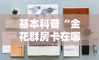 基本科普“金花群房卡在哪里买”详细房卡怎么购买教程推荐一款 基本科普“金花群房卡在哪里买”详细房卡怎么购买教程推荐一款