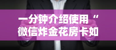 一分钟介绍使用“微信炸金花房卡如何充值”购买房卡介绍 一分钟介绍使用“微信炸金花房卡如何充值”购买房卡介绍