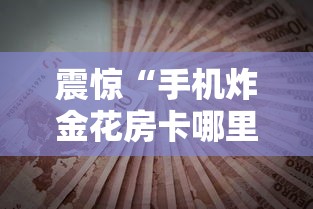 震惊“手机炸金花房卡哪里买”获取房卡方式 震惊“手机炸金花房卡哪里买”获取房卡方式