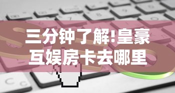 三分钟了解!皇豪互娱房卡去哪里买”链接如何购买 三分钟了解!皇豪互娱房卡去哪里买”链接如何购买