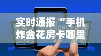 实时通报“手机炸金花房卡哪里买”详细介绍房卡使用方式 实时通报“手机炸金花房卡哪里买”详细介绍房卡使用方式