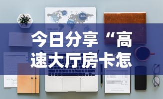今日分享“高速大厅房卡怎么买”详细房卡怎么购买教程 今日分享“高速大厅房卡怎么买”详细房卡怎么购买教程