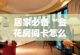 居家必备“金花房间卡怎么弄”详细介绍房卡使用方式 居家必备“金花房间卡怎么弄”详细介绍房卡使用方式