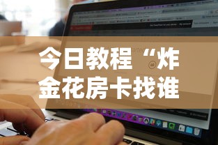 今日教程“炸金花房卡找谁购买”详细房卡怎么购买教程 今日教程“炸金花房卡找谁购买”详细房卡怎么购买教程