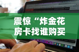 震惊“炸金花房卡找谁购买”链接找谁买 震惊“炸金花房卡找谁购买”链接找谁买