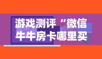 游戏测评“微信牛牛房卡哪里买”获取房卡方式 游戏测评“微信牛牛房卡哪里买”获取房卡方式