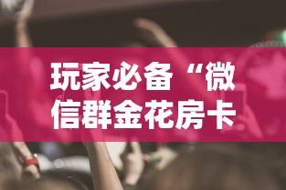 玩家必备“微信群金花房卡哪里买”获取 玩家必备“微信群金花房卡哪里买”获取