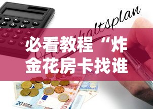 必看教程“炸金花房卡找谁购买”详细介绍房卡使用方式 必看教程“炸金花房卡找谁购买”详细介绍房卡使用方式