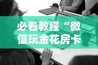 必看教程“微信玩金花房卡购买渠道”详细介绍房卡使用方式 必看教程“微信玩金花房卡购买渠道”详细介绍房卡使用方式